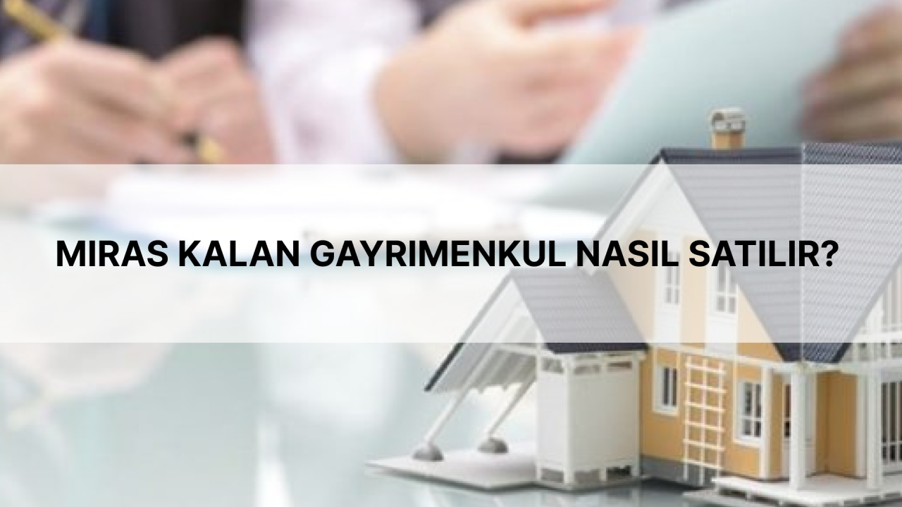 Miras Kalan Ev Satılabilir mi? İşte Bilmeniz Gereken Yasal Detaylar